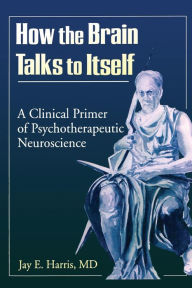 Title: How the Brain Talks to Itself: A Clinical Primer of Psychotherapeutic Neuroscience / Edition 1, Author: Jay E Harris