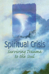 Title: Spiritual Crisis: Surviving Trauma to the Soul / Edition 1, Author: J Lebron Mcbride