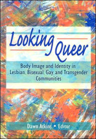 Title: Looking Queer: Body Image and Identity in Lesbian, Bisexual, Gay, and Transgender Communities / Edition 1, Author: Dawn Atkins