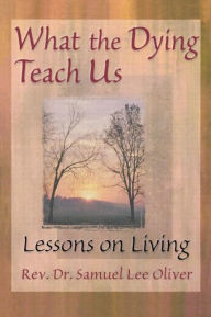Title: What the Dying Teach Us: Lessons on Living, Author: Samuel L Oliver