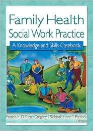 Title: Family Health Social Work Practice: A Knowledge and Skills Casebook / Edition 1, Author: Francis K.O. Yuen