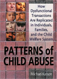 Title: Patterns of Child Abuse: How Dysfunctional Transactions Are Replicated in Individuals, Families, and the Child Welfare System, Author: Michael Karson