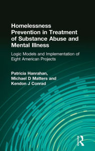Title: Homelessness Prevention in Treatment of Substance Abuse and Mental Illness: Logic Models and Implementation of Eight American Projects / Edition 1, Author: Kendon J Conrad