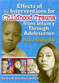 Title: Effects of and Interventions for Childhood Trauma from Infancy Through Adolescence: Pain Unspeakable / Edition 1, Author: Sandra Hutchison