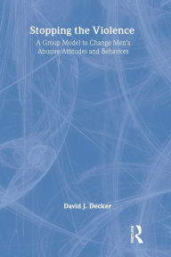 Title: Stopping the Violence: A Group Model to Change Men's Abusive Attitudes and Behaviors / Edition 1, Author: David J Decker