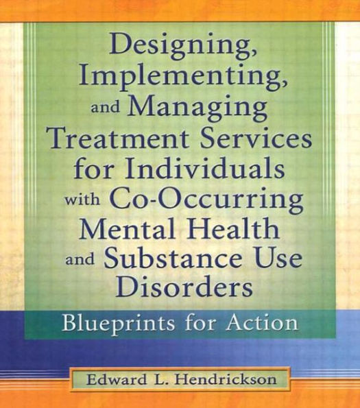 Designing, Implementing, and Managing Treatment Services for Individuals with Co-Occurring Mental Health and Substance Use Disorders: Blueprints for Action / Edition 1