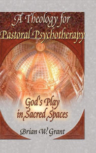 Title: A Theology for Pastoral Psychotherapy: God's Play in Sacred Spaces / Edition 1, Author: Brian Grant