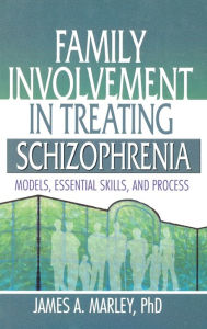 Title: Family Involvement in Treating Schizophrenia: Models, Essential Skills, and Process, Author: James A. Marley