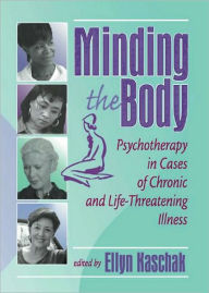 Title: Minding the Body: Psychotherapy in Cases of Chronic and Life-Threatening Illness / Edition 1, Author: Ellyn Kaschak