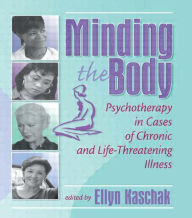 Title: Minding the Body: Psychotherapy in Cases of Chronic and Life-Threatening Illness / Edition 1, Author: Ellyn Kaschak