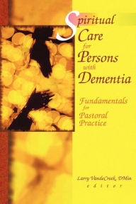 Title: Spiritual Care for Persons with Dementia: Fundamentals for Pastoral Practice, Author: Larry Van De Creek