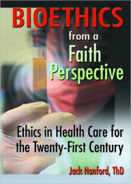 Title: Bioethics from a Faith Perspective: Ethics in Health Care for the Twenty-First Century, Author: Jack T Hanford
