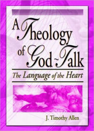 Title: A Theology of God-Talk: The Language of the Heart, Author: J. Timothy Allen