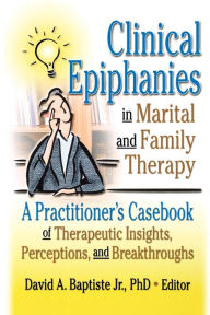 Title: Clinical Epiphanies in Marital and Family Therapy: A Practitioner's Casebook of Therapeutic Insights, Perceptions, and Breakthroughs / Edition 1, Author: David A Baptiste