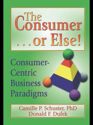 Title: The Consumer . . . or Else!: Consumer-Centric Business Paradigms / Edition 1, Author: Donald F Dufek
