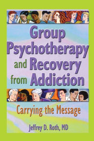 Title: Group Psychotherapy and Recovery from Addiction: Carrying the Message / Edition 1, Author: Jeffrey D. Roth