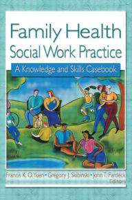 Title: Family Health Social Work Practice: A Knowledge and Skills Casebook / Edition 1, Author: Francis K.O. Yuen