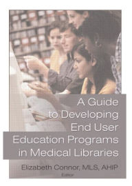 Title: A Guide to Developing End User Education Programs in Medical Libraries / Edition 1, Author: Elizabeth Connor