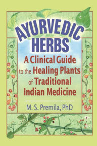 Title: Ayurvedic Herbs: A Clinical Guide to the Healing Plants of Traditional Indian Medicine / Edition 1, Author: M.S. Premila