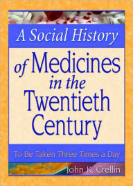 Title: A Social History of Medicines in the Twentieth Century: To Be Taken Three Times a Day, Author: John Crellin