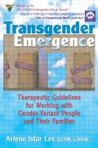 Title: Transgender Emergence: Therapeutic Guidelines for Working with Gender-Variant People and Their Families / Edition 1, Author: Arlene Istar Lev