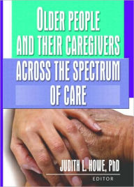 Title: Older People and Their Caregivers Across the Spectrum of Care / Edition 1, Author: Judith Howe