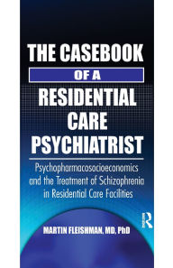 Title: The Casebook of a Residential Care Psychiatrist: Psychopharmacosocioeconomics and the Treatment of Schizophrenia in Residential Care Facilities, Author: Martin Fleishman