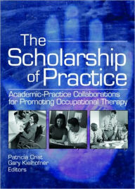 Title: The Scholarship of Practice: Academic-Practice Collaborations for Promoting Occupational Therapy / Edition 1, Author: Patricia Crist