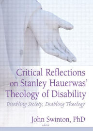 Title: Critical Reflections on Stanley Hauerwas' Theology of Disability: Disabling Society, Enabling Theology / Edition 1, Author: John Swinton