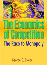 Title: The Economics of Competition: The Race to Monopoly / Edition 1, Author: George G Djolov