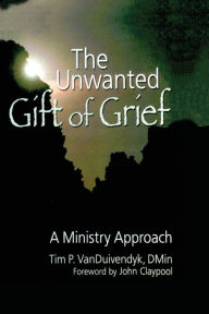 Title: The Unwanted Gift of Grief: A Ministry Approach / Edition 1, Author: Tim P Van Duivendyk