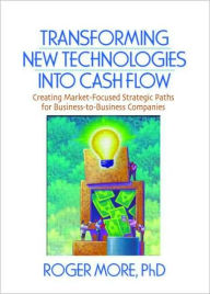 Title: Transforming New Technologies into Cash Flow: Creating Market-Focused Strategic Paths for Business-to-Business Companies / Edition 1, Author: J David Lichtenthal