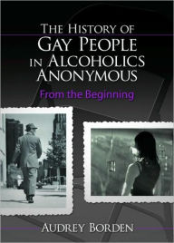 Title: The History of Gay People in Alcoholics Anonymous: From the Beginning / Edition 1, Author: Audrey Borden