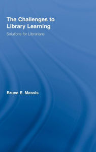Title: The Challenges to Library Learning: Solutions for Librarians / Edition 1, Author: Bruce E. Massis