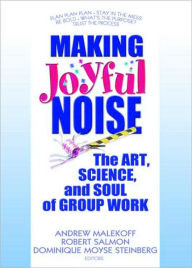 Title: Making Joyful Noise: The Art, Science, and Soul of Group Work / Edition 1, Author: Andrew Malekoff