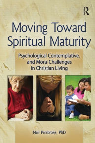 Title: Moving Toward Spiritual Maturity: Psychological, Contemplative, and Moral Challenges in Christian Living, Author: Neil Pembroke