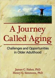 Title: A Journey Called Aging: Challenges and Opportunities in Older Adulthood / Edition 1, Author: James C. Fisher