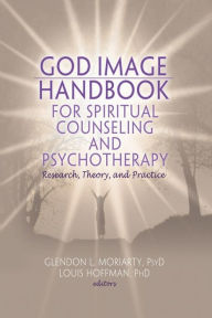 Title: God Image Handbook for Spiritual Counseling and Psychotherapy: Research, Theory, and Practice / Edition 1, Author: Glendon L. Moriarty