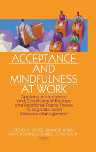 Title: Acceptance and Mindfulness at Work: Applying Acceptance and Commitment Therapy and Relational Frame Theory to Organizational Behavior Management / Edition 1, Author: Steven C. Hayes