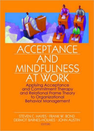 Title: Acceptance and Mindfulness at Work: Applying Acceptance and Commitment Therapy and Relational Frame Theory to Organizational Behavior Management / Edition 1, Author: Steven C. Hayes