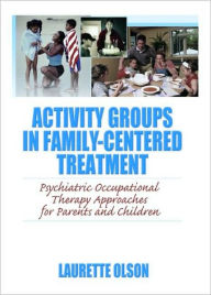 Title: Activity Groups in Family-Centered Treatment: Psychiatric Occupational Therapy Approaches for Parents and Children / Edition 1, Author: Laurette Olson