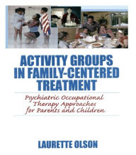 Title: Activity Groups in Family-Centered Treatment: Psychiatric Occupational Therapy Approaches for Parents and Children, Author: Laurette Olson