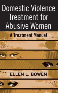 Title: Domestic Violence Treatment for Abusive Women: A Treatment Manual / Edition 1, Author: Ellen L. Bowen