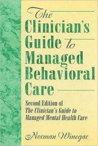 Title: The Clinician's Guide to Managed Behavioral Care: Second Edition of The Clinician's Guide to Managed Mental Health Care / Edition 1, Author: William Winston