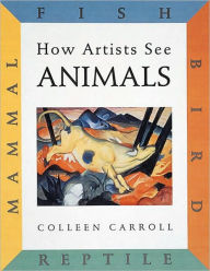 Title: How Artists See Animals: Mammal, Fish, Bird, Reptile, Author: Colleen Carroll