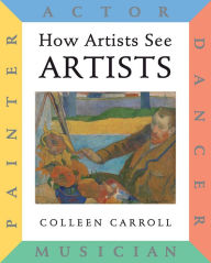 Title: How Artists See Artists: Actor, Painter, Dancer, Musician, Author: Colleen Carroll