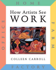 Title: How Artists See: Work: Farm, Factory, Home, Office, Author: Colleen Carroll