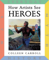 Title: How Artists See Heroes: Myth History War Everyday, Author: Colleen Carroll