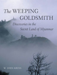 Title: The Weeping Goldsmith: Discoveries in the Secret Land of Myanmar, Author: W.  John Kress