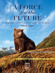 Title: A Force for the Future: Inside NRDC's Fight to Save the Planet and Its People, Author: John H. Adams